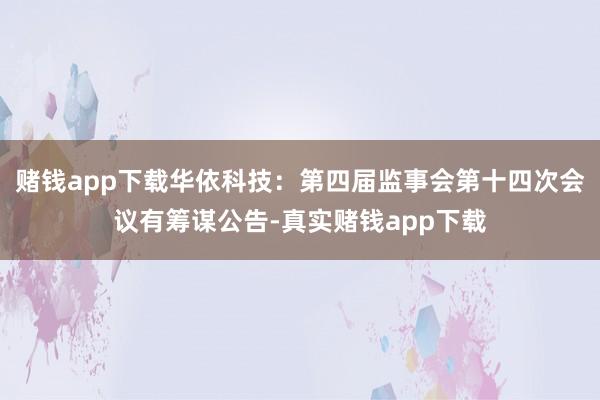 赌钱app下载华依科技：第四届监事会第十四次会议有筹谋公告-真实赌钱app下载