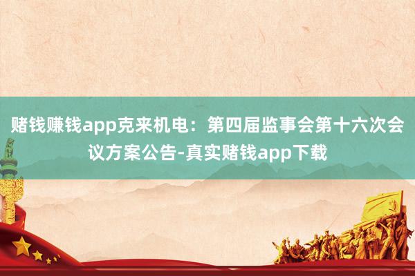 赌钱赚钱app克来机电：第四届监事会第十六次会议方案公告-真实赌钱app下载