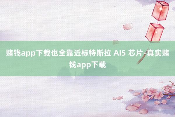 赌钱app下载也全靠近标特斯拉 AI5 芯片-真实赌钱app下载