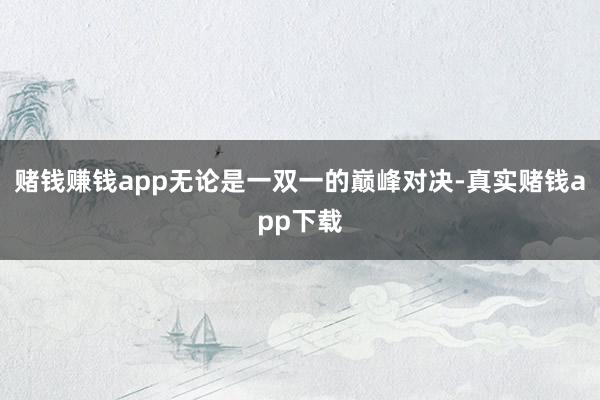 赌钱赚钱app无论是一双一的巅峰对决-真实赌钱app下载