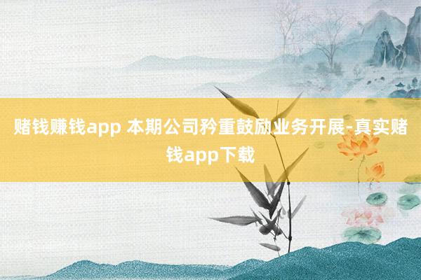 赌钱赚钱app 本期公司矜重鼓励业务开展-真实赌钱app下载