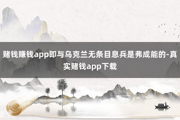 赌钱赚钱app即与乌克兰无条目息兵是弗成能的-真实赌钱app下载