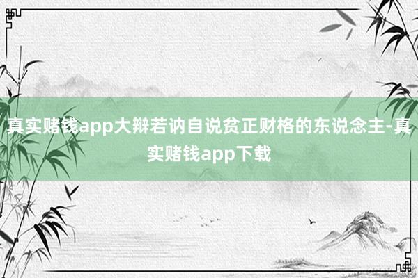 真实赌钱app大辩若讷自说贫正财格的东说念主-真实赌钱app下载