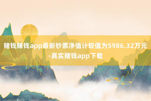 赌钱赚钱app最新钞票净值计较值为5986.32万元-真实赌钱app下载