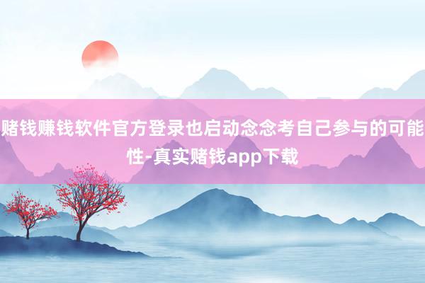 赌钱赚钱软件官方登录也启动念念考自己参与的可能性-真实赌钱app下载