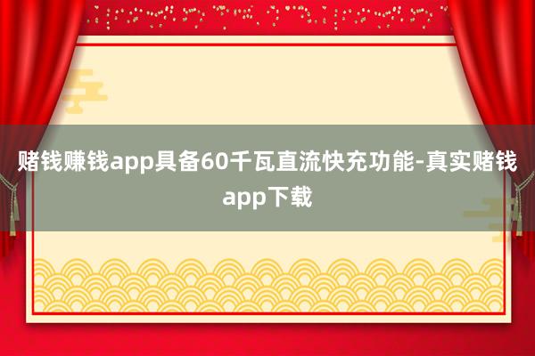 赌钱赚钱app具备60千瓦直流快充功能-真实赌钱app下载