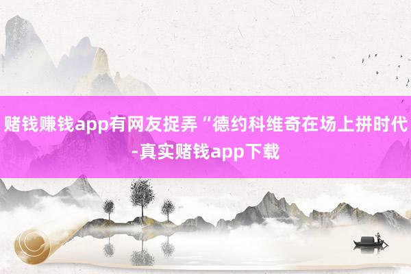 赌钱赚钱app有网友捉弄“德约科维奇在场上拼时代-真实赌钱app下载