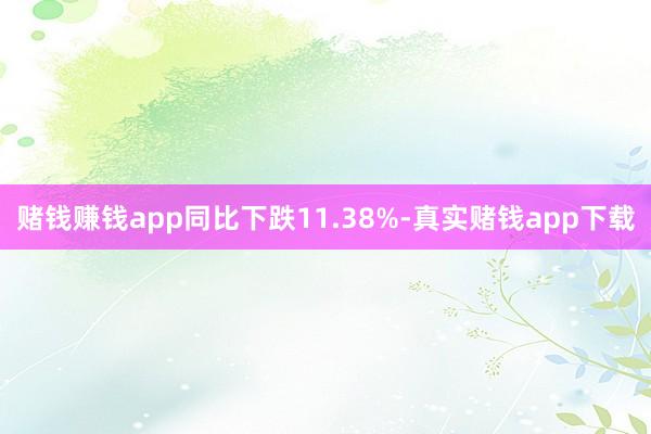 赌钱赚钱app同比下跌11.38%-真实赌钱app下载