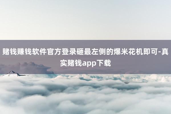 赌钱赚钱软件官方登录砸最左侧的爆米花机即可-真实赌钱app下载