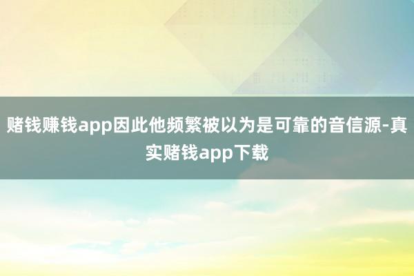 赌钱赚钱app因此他频繁被以为是可靠的音信源-真实赌钱app下载