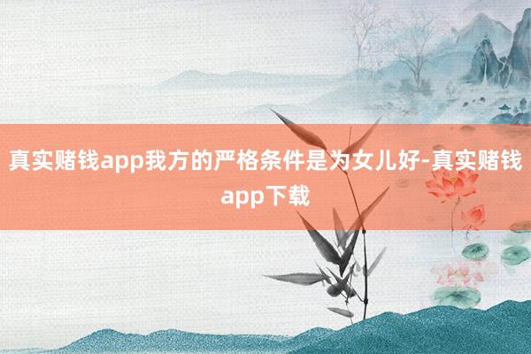真实赌钱app我方的严格条件是为女儿好-真实赌钱app下载
