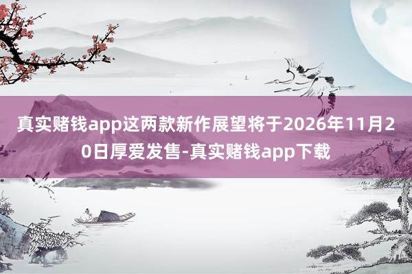 真实赌钱app这两款新作展望将于2026年11月20日厚爱发售-真实赌钱app下载