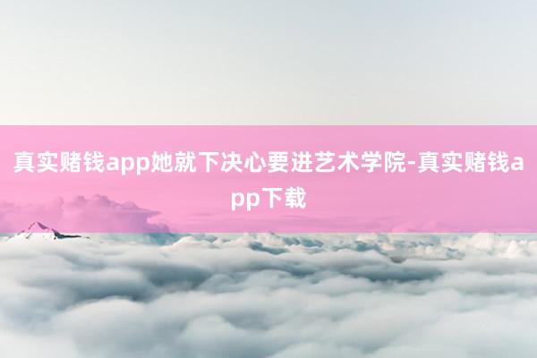 真实赌钱app她就下决心要进艺术学院-真实赌钱app下载
