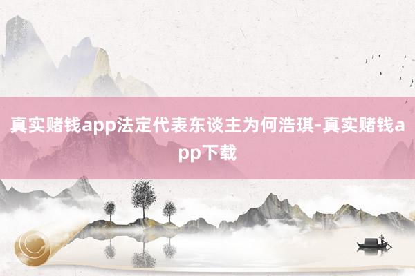 真实赌钱app法定代表东谈主为何浩琪-真实赌钱app下载