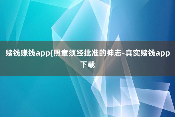 赌钱赚钱app(照章须经批准的神志-真实赌钱app下载