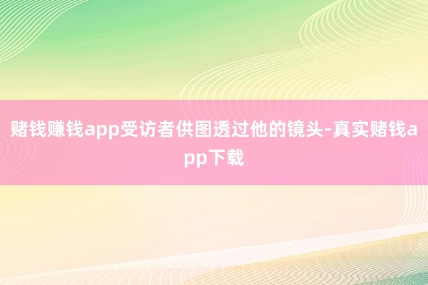 赌钱赚钱app受访者供图透过他的镜头-真实赌钱app下载