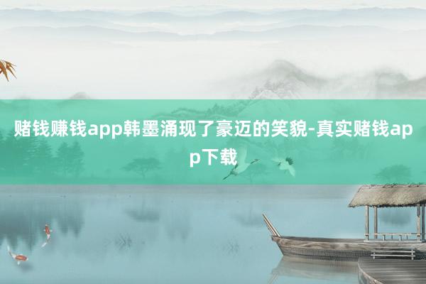 赌钱赚钱app韩墨涌现了豪迈的笑貌-真实赌钱app下载