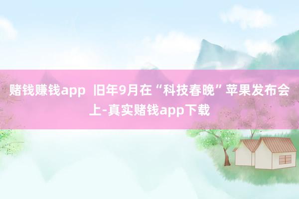 赌钱赚钱app 旧年9月在“科技春晚”苹果发布会上-真实赌钱app下载