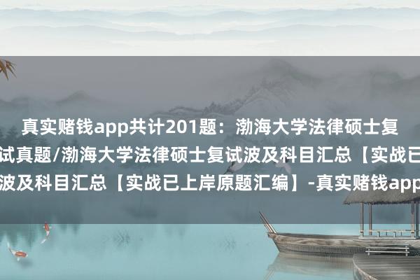 真实赌钱app共计201题:渤海大学法律硕士复试真题/渤海大学法硕复试真题/渤海大学法律硕士复试波及科目汇总【实战已上岸原题汇编】-真实赌钱app下载