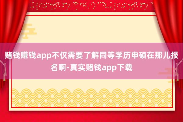 赌钱赚钱app不仅需要了解同等学历申硕在那儿报名啊-真实赌钱app下载