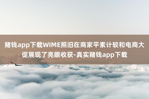 赌钱app下载WIME照旧在商家平素计较和电商大促展现了亮眼收获-真实赌钱app下载