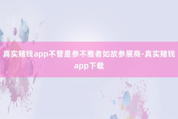 真实赌钱app不管是参不雅者如故参展商-真实赌钱app下载