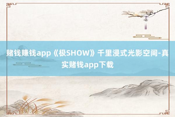 赌钱赚钱app《极SHOW》千里浸式光影空间-真实赌钱app下载