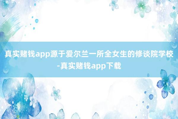真实赌钱app源于爱尔兰一所全女生的修谈院学校-真实赌钱app下载