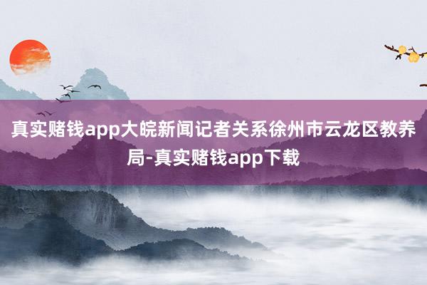 真实赌钱app大皖新闻记者关系徐州市云龙区教养局-真实赌钱app下载