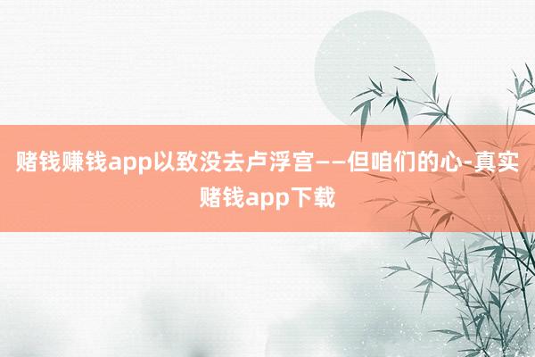 赌钱赚钱app以致没去卢浮宫——但咱们的心-真实赌钱app下载