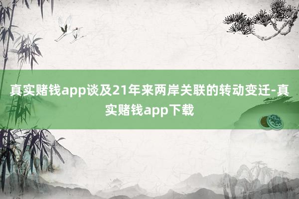 真实赌钱app谈及21年来两岸关联的转动变迁-真实赌钱app下载