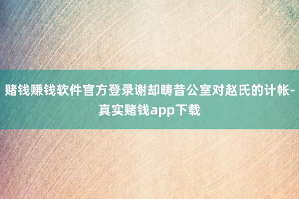 赌钱赚钱软件官方登录谢却畴昔公室对赵氏的计帐-真实赌钱app下载