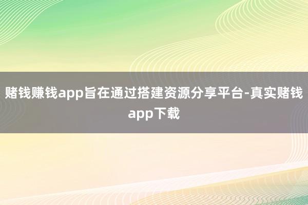 赌钱赚钱app旨在通过搭建资源分享平台-真实赌钱app下载