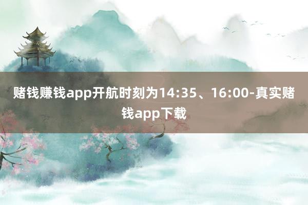 赌钱赚钱app开航时刻为14:35、16:00-真实赌钱app下载