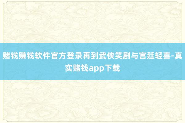 赌钱赚钱软件官方登录再到武侠笑剧与宫廷轻喜-真实赌钱app下载