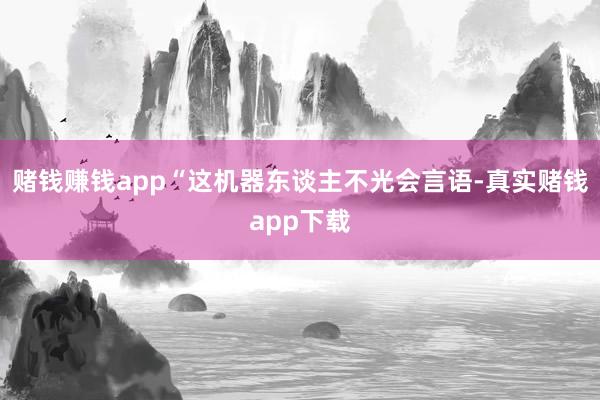 赌钱赚钱app“这机器东谈主不光会言语-真实赌钱app下载