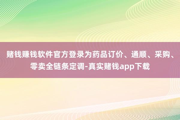 赌钱赚钱软件官方登录为药品订价、通顺、采购、零卖全链条定调-真实赌钱app下载