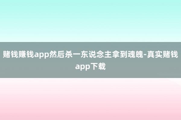 赌钱赚钱app然后杀一东说念主拿到魂魄-真实赌钱app下载