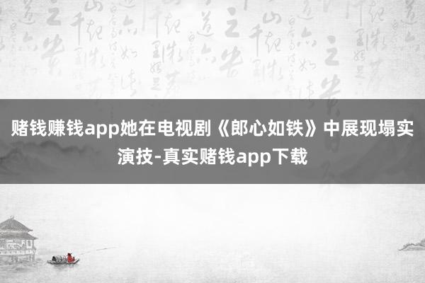 赌钱赚钱app她在电视剧《郎心如铁》中展现塌实演技-真实赌钱app下载