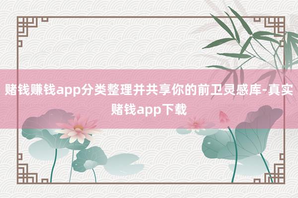 赌钱赚钱app分类整理并共享你的前卫灵感库-真实赌钱app下载