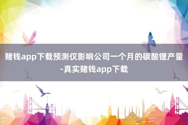 赌钱app下载预测仅影响公司一个月的碳酸锂产量-真实赌钱app下载