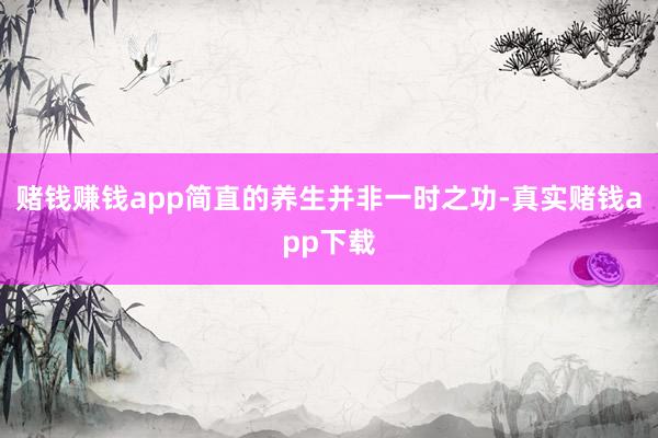 赌钱赚钱app简直的养生并非一时之功-真实赌钱app下载
