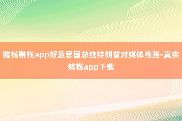 赌钱赚钱app好意思国总统特朗普对媒体线路-真实赌钱app下载