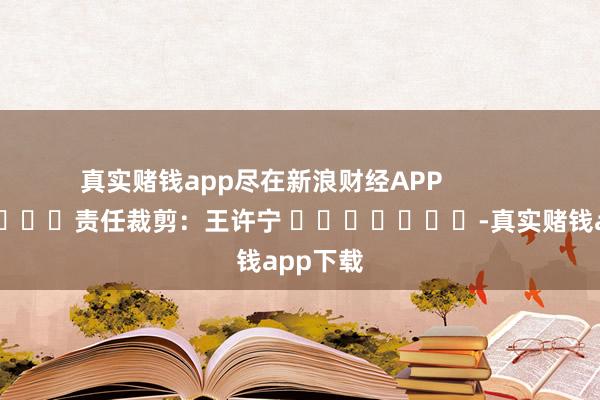 真实赌钱app尽在新浪财经APP            						责任裁剪：王许宁 							-真实赌钱app下载