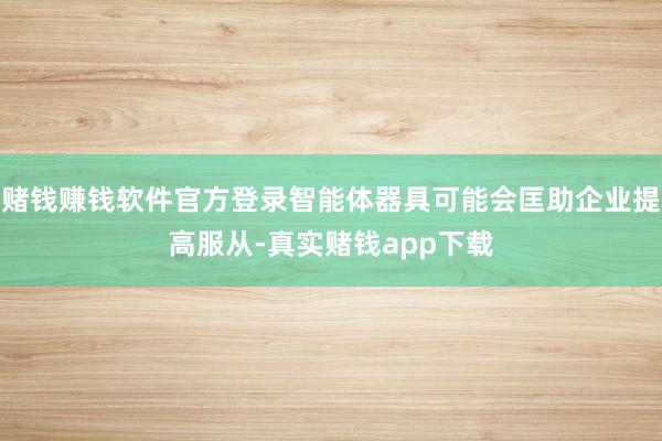 赌钱赚钱软件官方登录智能体器具可能会匡助企业提高服从-真实赌钱app下载