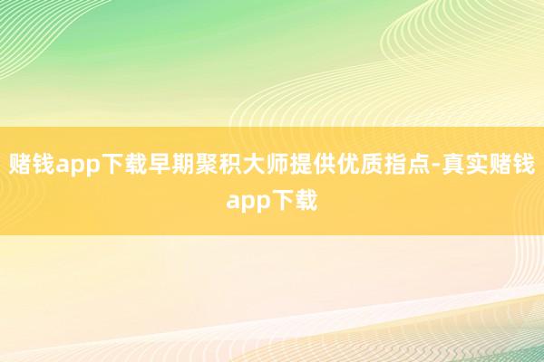 赌钱app下载早期聚积大师提供优质指点-真实赌钱app下载