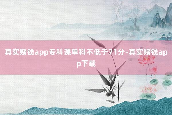 真实赌钱app专科课单科不低于71分-真实赌钱app下载