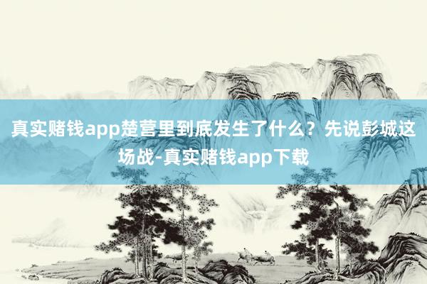 真实赌钱app楚营里到底发生了什么？先说彭城这场战-真实赌钱app下载