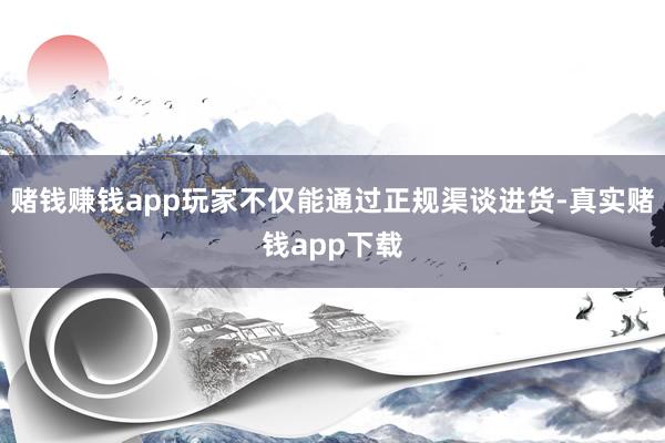 赌钱赚钱app玩家不仅能通过正规渠谈进货-真实赌钱app下载