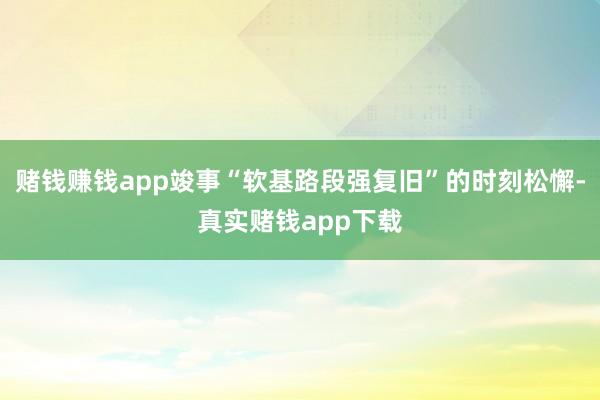 赌钱赚钱app竣事“软基路段强复旧”的时刻松懈-真实赌钱app下载